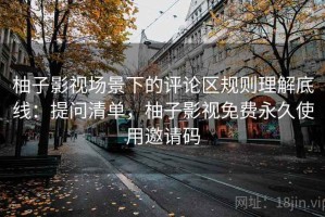 柚子影视场景下的评论区规则理解底线：提问清单，柚子影视免费永久使用邀请码