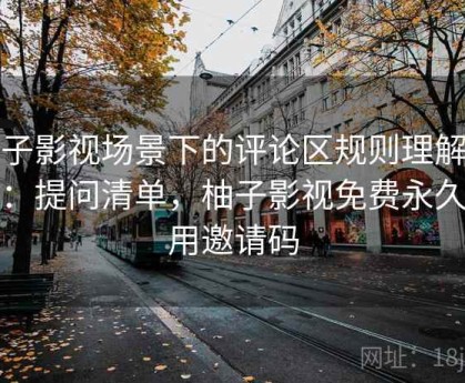 柚子影视场景下的评论区规则理解底线：提问清单，柚子影视免费永久使用邀请码