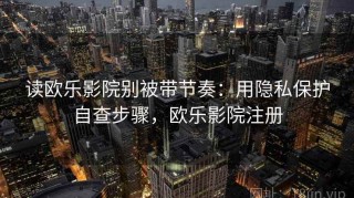 读欧乐影院别被带节奏：用隐私保护自查步骤，欧乐影院注册