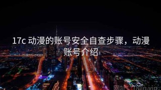 17c 动漫的账号安全自查步骤，动漫账号介绍