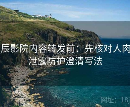 星辰影院内容转发前：先核对人肉与泄露防护澄清写法