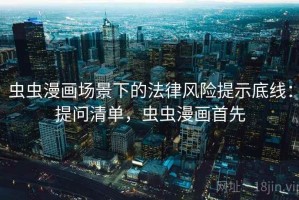 虫虫漫画场景下的法律风险提示底线：提问清单，虫虫漫画首先