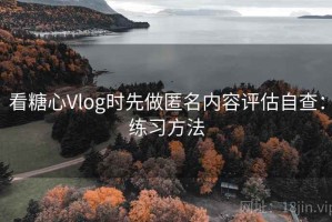 看糖心Vlog时先做匿名内容评估自查：练习方法