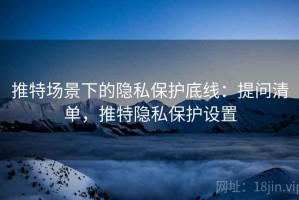 推特场景下的隐私保护底线：提问清单，推特隐私保护设置