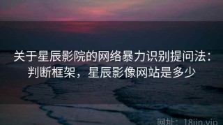 关于星辰影院的网络暴力识别提问法：判断框架，星辰影像网站是多少