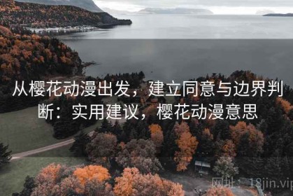 从樱花动漫出发，建立同意与边界判断：实用建议，樱花动漫意思