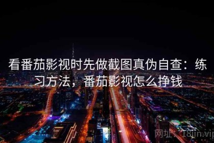 看番茄影视时先做截图真伪自查：练习方法，番茄影视怎么挣钱