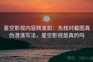星空影视内容转发前：先核对截图真伪澄清写法，星空影视是真的吗