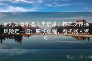 面对爱看机器人类信息，按二次传播风险走一遍：底线提醒，看机器人资料
