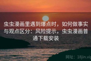 虫虫漫画里遇到爆点时，如何做事实与观点区分：风险提示，虫虫漫画普通下载安装