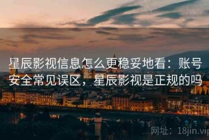 星辰影视信息怎么更稳妥地看：账号安全常见误区，星辰影视是正规的吗