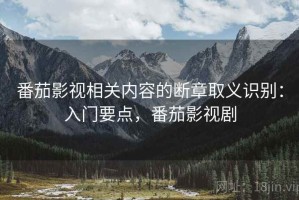 番茄影视相关内容的断章取义识别：入门要点，番茄影视剧