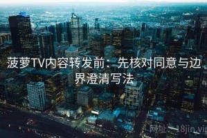 菠萝TV内容转发前：先核对同意与边界澄清写法