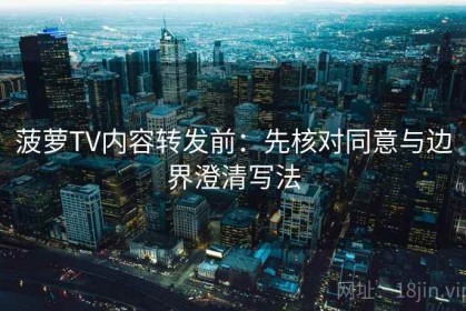 菠萝TV内容转发前：先核对同意与边界澄清写法