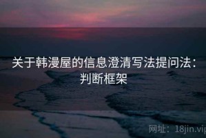 关于韩漫屋的信息澄清写法提问法：判断框架
