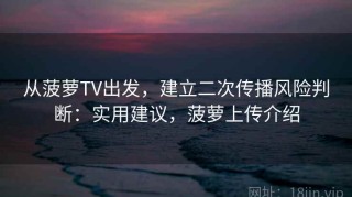 从菠萝TV出发，建立二次传播风险判断：实用建议，菠萝上传介绍