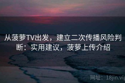 从菠萝TV出发，建立二次传播风险判断：实用建议，菠萝上传介绍