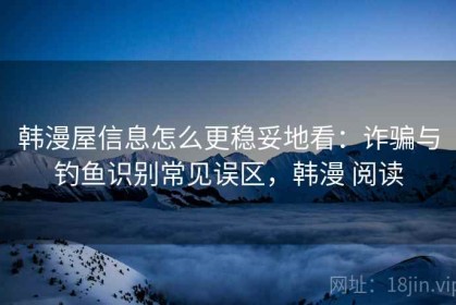 韩漫屋信息怎么更稳妥地看：诈骗与钓鱼识别常见误区，韩漫 阅读