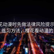 看樱花动漫时先做法律风险提示自查：练习方法，樱花看动漫的