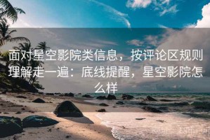 面对星空影院类信息，按评论区规则理解走一遍：底线提醒，星空影院怎么样