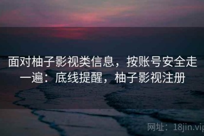 面对柚子影视类信息，按账号安全走一遍：底线提醒，柚子影视注册
