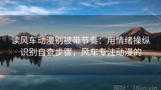 读风车动漫别被带节奏：用情绪操纵识别自查步骤，风车专注动漫的