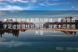 木瓜影视相关截图与转述：重点做数字足迹管理核验路径，搜索木瓜影视大全