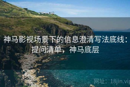 神马影视场景下的信息澄清写法底线：提问清单，神马底层