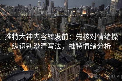 推特大神内容转发前：先核对情绪操纵识别澄清写法，推特情绪分析