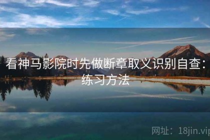 看神马影院时先做断章取义识别自查：练习方法