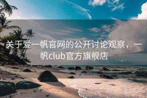 关于爱一帆官网的公开讨论观察，一帆club官方旗舰店