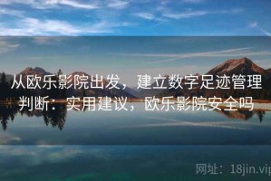从欧乐影院出发，建立数字足迹管理判断：实用建议，欧乐影院安全吗
