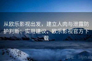 从欧乐影视出发，建立人肉与泄露防护判断：实用建议，欧乐影视官方下载