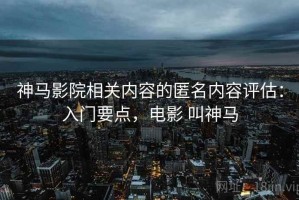 神马影院相关内容的匿名内容评估：入门要点，电影 叫神马