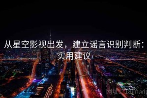从星空影视出发，建立谣言识别判断：实用建议