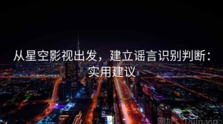 从星空影视出发，建立谣言识别判断：实用建议