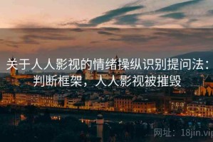 关于人人影视的情绪操纵识别提问法：判断框架，人人影视被摧毁