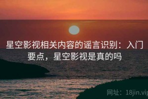 星空影视相关内容的谣言识别：入门要点，星空影视是真的吗