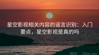 星空影视相关内容的谣言识别：入门要点，星空影视是真的吗