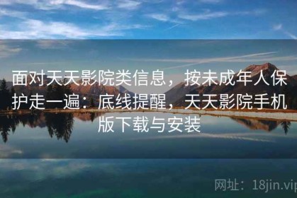 面对天天影院类信息，按未成年人保护走一遍：底线提醒，天天影院手机版下载与安装