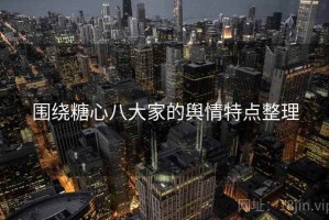 围绕糖心八大家的舆情特点整理