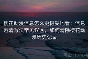 樱花动漫信息怎么更稳妥地看：信息澄清写法常见误区，如何清除樱花动漫历史记录