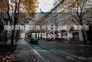 围绕茶杯狐的账号安全训练：案例思路，茶杯狐app怎么用