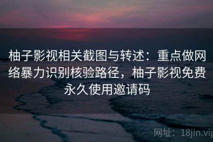 柚子影视相关截图与转述：重点做网络暴力识别核验路径，柚子影视免费永久使用邀请码
