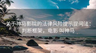 关于神马影院的法律风险提示提问法：判断框架，电影 叫神马