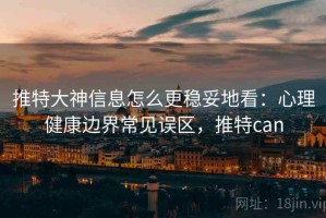 推特大神信息怎么更稳妥地看：心理健康边界常见误区，推特can