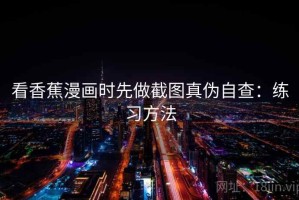 看香蕉漫画时先做截图真伪自查：练习方法