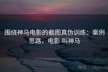 围绕神马电影的截图真伪训练：案例思路，电影 叫神马