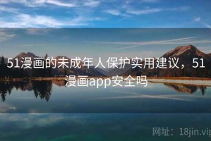 51漫画的未成年人保护实用建议，51漫画app安全吗