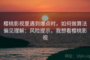 樱桃影视里遇到爆点时，如何做算法偏见理解：风险提示，我想看樱桃影视